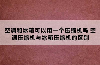 空调和冰箱可以用一个压缩机吗 空调压缩机与冰箱压缩机的区别